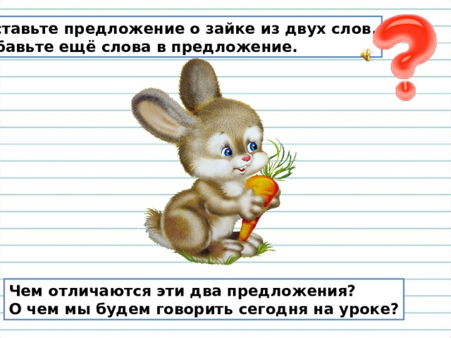 Составьте предложение о зайке из двух слов. Добавьте ещё слова в предложение. Чем отличаются эти два предложения? О чем мы будем говорить сегодня на уроке? 