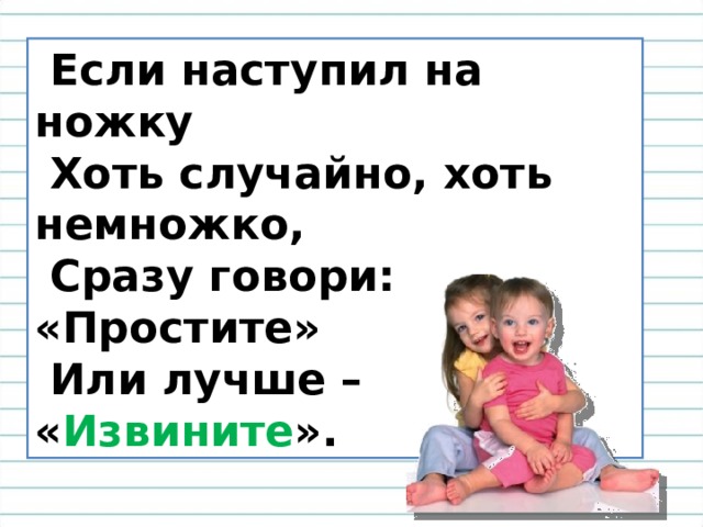  Если наступил на ножку  Хоть случайно, хоть немножко,  Сразу говори: «Простите»  Или лучше – « Извините ». 