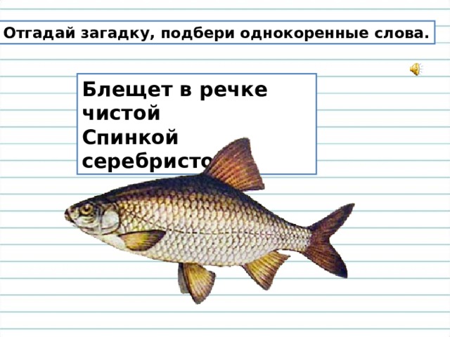 Отгадай загадку, подбери однокоренные слова. Блещет в речке чистой  Спинкой серебристой. 