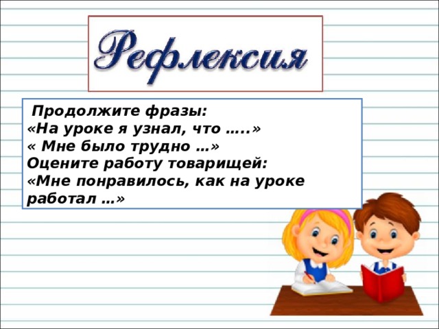  Продолжите фразы:  «На уроке я узнал, что …..»  « Мне было трудно …»  Оцените работу товарищей:  «Мне понравилось, как на уроке работал …» 