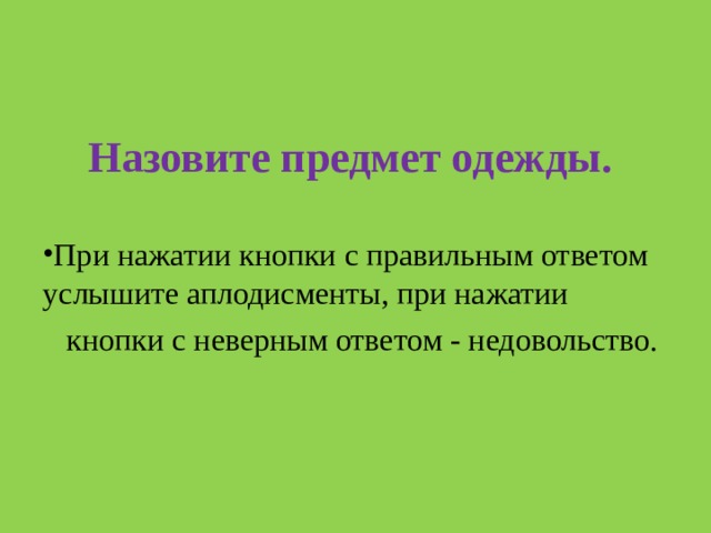 Назовите предмет одежды. При нажатии кнопки с правильным ответом услышите аплодисменты, при нажатии  кнопки с неверным ответом - недовольство. 