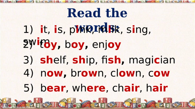Read the words: 1) i t, i s, p i nk, m i lk, s i ng, sw i m 2) t oy , b oy , enj oy  3) sh elf, sh ip, fi sh , magi c ian 4) n ow , br ow n, cl ow n, c ow 5) b ear , wh ere , ch air , h air  