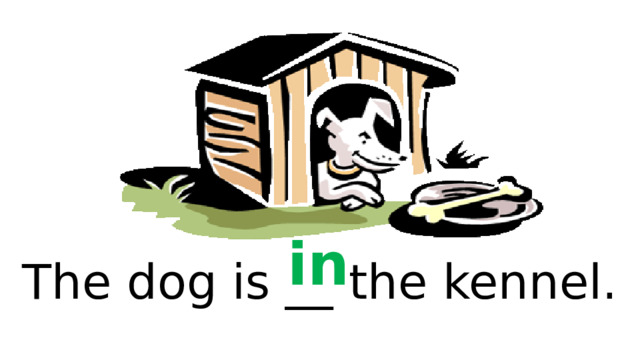 in The dog is __ the kennel. 