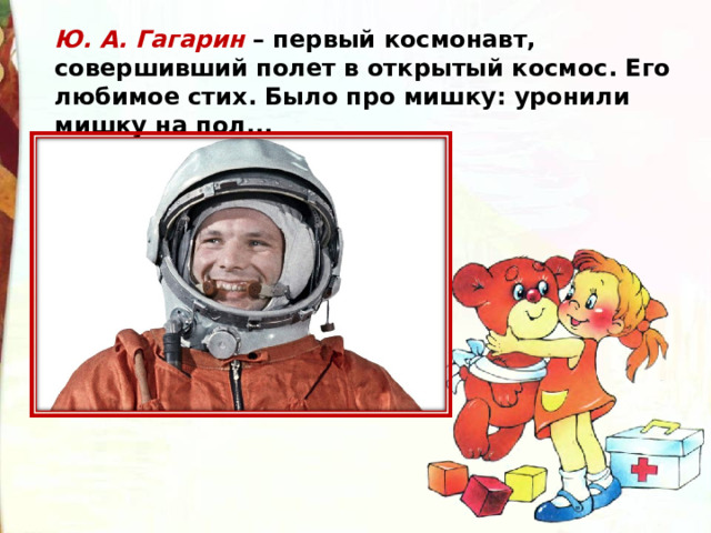 Ю. А. Гагарин – первый космонавт, совершивший полет в открытый космос. Его любимое стих. Было про мишку: уронили мишку на пол... 