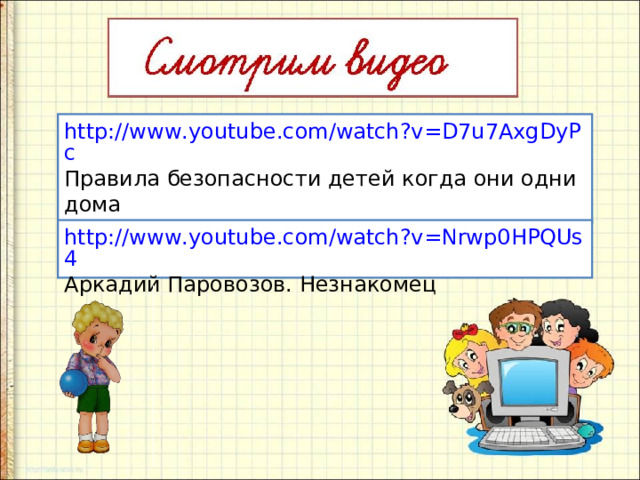 http://www.youtube.com/watch?v=D7u7AxgDyPc Правила безопасности детей когда они одни дома http://www.youtube.com/watch?v=Nrwp0HPQUs4 Аркадий Паровозов. Незнакомец 
