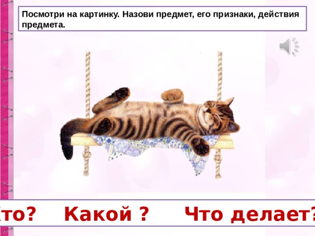 Посмотри на картинку. Назови предмет, его признаки, действия предмета.  Кто? Какой ? Что делает? 