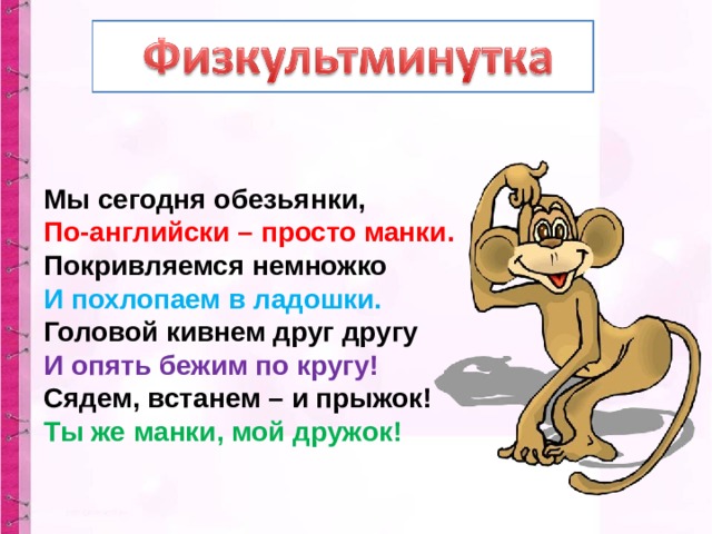 Мы сегодня обезьянки,  По-английски – просто манки.  Покривляемся немножко  И похлопаем в ладошки.  Головой кивнем друг другу  И опять бежим по кругу!  Сядем, встанем – и прыжок!  Ты же манки, мой дружок! 