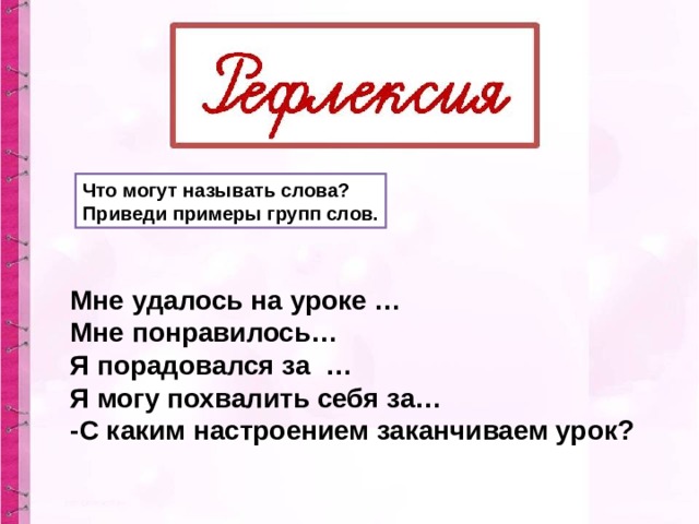 Что могут называть слова? Приведи примеры групп слов. Мне удалось на уроке … Мне понравилось… Я порадовался за … Я могу похвалить себя за… -С каким настроением заканчиваем урок?    