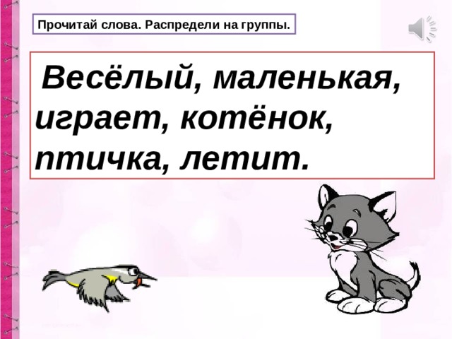 Прочитай слова. Распредели на группы.  Весёлый, маленькая, играет, котёнок, птичка, летит. 