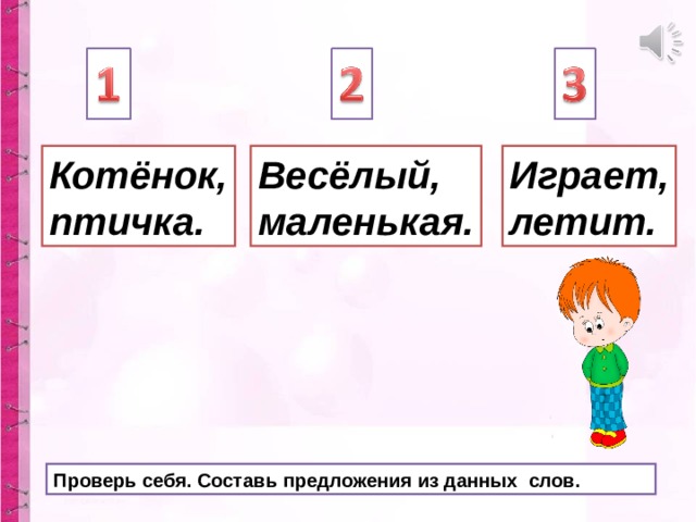 Весёлый, маленькая. Котёнок, птичка. Играет, летит. Проверь себя. Составь предложения из данных слов. 