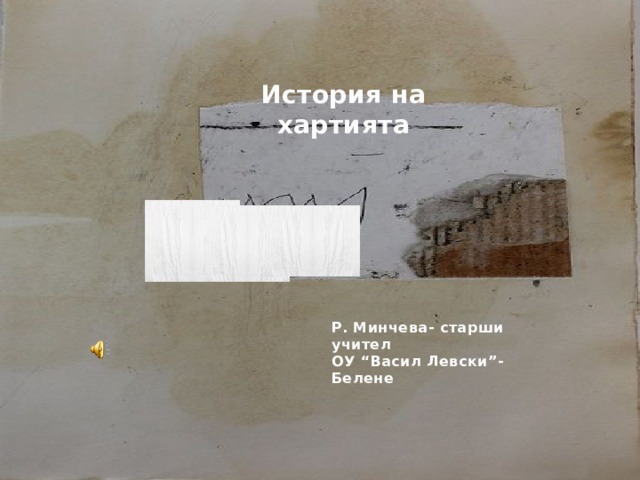 История на хартията Р. Минчева- старши учител ОУ “Васил Левски”- Белене 