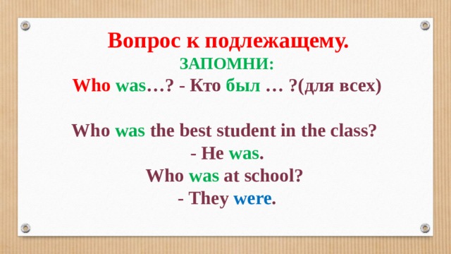 Вопрос к подлежащему. ЗАПОМНИ: Who  was …? - Кто был … ?(для всех)  Who was the best student in the class? - He was . Who was at school? - They were . 