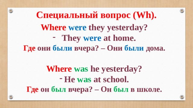 Специальный вопрос (Wh). Where  were they yesterday? They were at home. Где они были вчера? – Они были дома.  Where  was he yesterday? He was at school. Где он был вчера? – Он был в школе.  