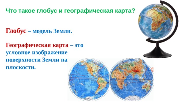 Что такое глобус и географическая карта? Глобус – модель Земли. Географическая карта – это условное изображение поверхности Земли на плоскости. 