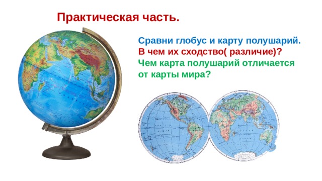 Практическая часть. Сравни глобус и карту полушарий. В чем их сходство( различие)? Чем карта полушарий отличается от карты мира? 