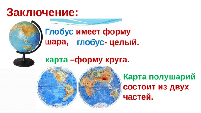 Заключение: Глобус имеет форму шара,  глобус - целый.  карта –форму круга. Карта полушарий состоит из двух частей. 