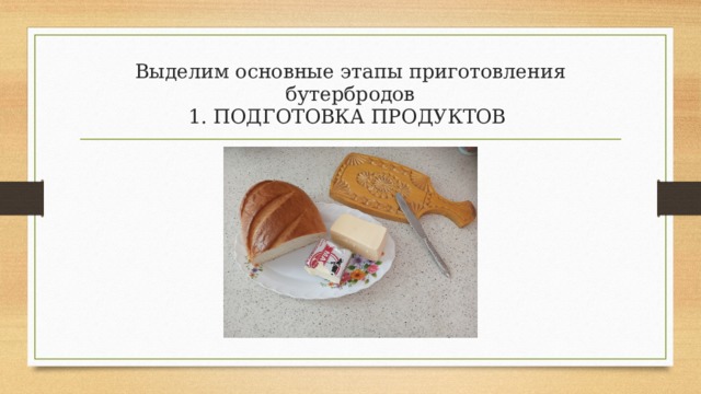 Выделим основные этапы приготовления бутербродов  1. ПОДГОТОВКА ПРОДУКТОВ