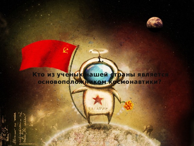 1.   Кто из ученых нашей страны является основоположником космонавтики? 