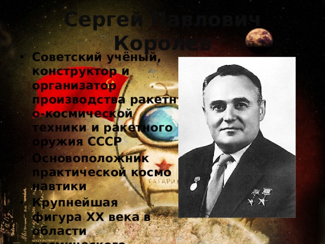 Сергей Павлович Королев Советский учёный, конструктор и организатор производства ракетно-космической техники и ракетного оружия СССР Основоположник практической космонавтики Крупнейшая фигура ХХ века в области космического ракетостроения и кораблестроения 