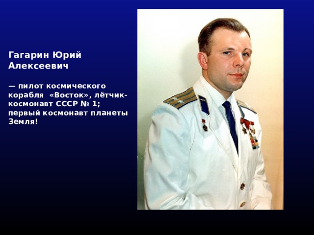 Гагарин Юрий Алексеевич   — пилот космического корабля «Восток», лётчик-космонавт СССР № 1; первый космонавт планеты Земля! 