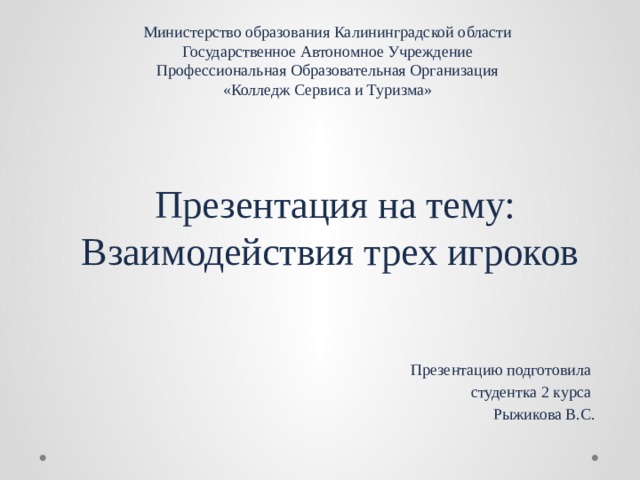 Министерство образования Калининградской области  Государственное Автономное Учреждение  Профессиональная Образовательная Организация  «Колледж Сервиса и Туризма»  Презентация на тему:  Взаимодействия трех игроков Презентацию подготовила студентка 2 курса Рыжикова В.С. 