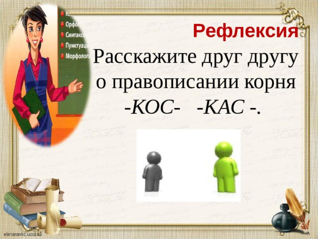 Рефлексия Расскажите друг другу о правописании корня -КОС- -КАС -.      