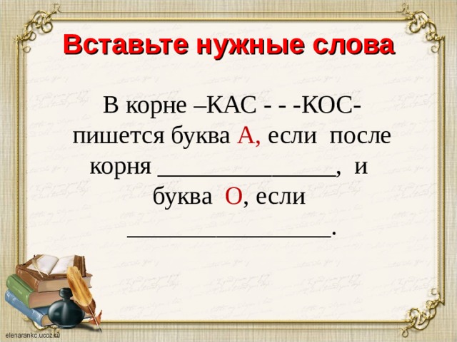 Вставьте нужные слова В корне –КАС - - -КОС- пишется буква А, если после корня ______________, и буква О , если ________________.  