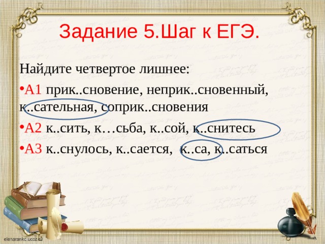Задание 5.Шаг к ЕГЭ. Найдите четвертое лишнее: А1 прик..сновение, неприк..сновенный, к..сательная, соприк..сновения А2 к..сить, к…сьба, к..сой, к..снитесь А3 к..снулось, к..сается, к..са, к..саться  