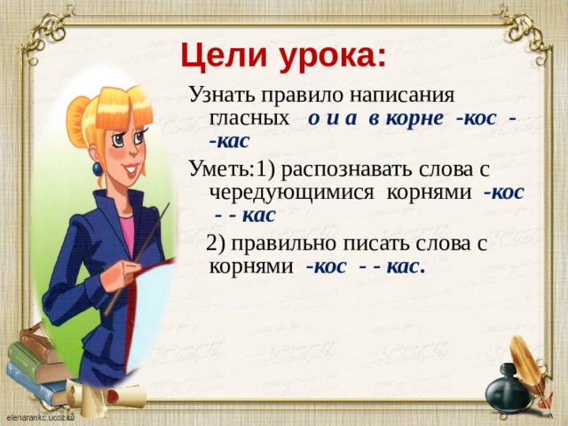Цели урока: Узнать правило написания гласных о и а в корне -кос - -кас  Уметь:1) распознавать слова с чередующимися корнями -кос - - кас   2) правильно писать слова с корнями -кос - - кас.   