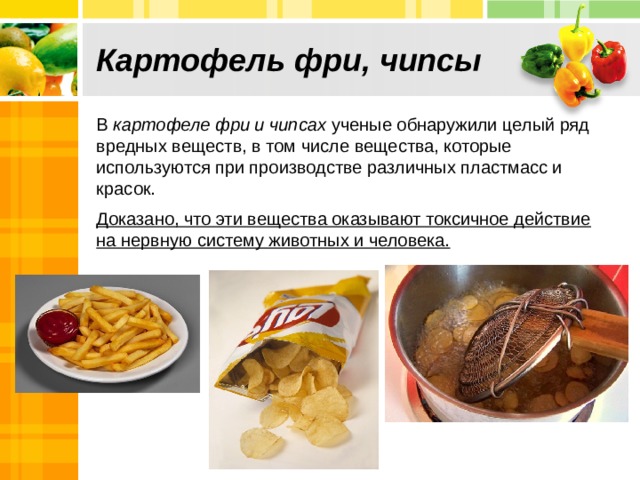 Картофель фри, чипсы В картофеле фри и чипсах ученые обнаружили целый ряд вредных веществ, в том числе вещества, которые используются при производстве различных пластмасс и красок. Доказано, что эти вещества оказывают токсичное действие на нервную систему животных и человека. Text in here ext in here 