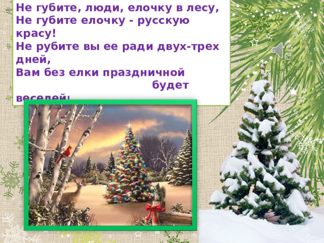 Не губите, люди, елочку в лесу,  Не губите елочку - русскую красу!  Не рубите вы ее ради двух-трех дней,  Вам без елки праздничной  будет веселей ! 