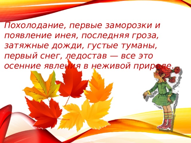 Похолодание, первые заморозки и появление инея, последняя гроза, затяжные дожди, густые туманы, первый снег, ледостав — все это осенние явления в неживой природе. 