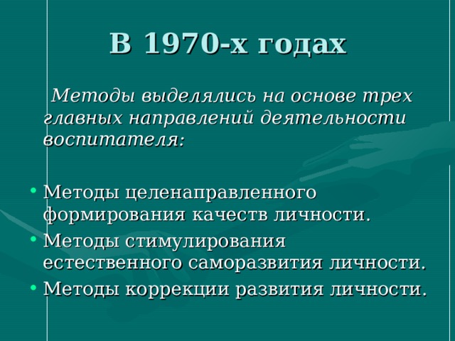 В 1970-х годах  Методы выделялись на основе трех  главных направлений деятельности воспитателя: Методы целенаправленного формирования качеств личности. Методы стимулирования естественного саморазвития личности. Методы коррекции развития личности. 