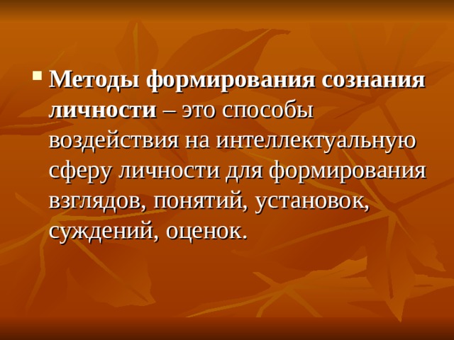 Методы формирования сознания личности – это способы воздействия на интеллектуальную сферу личности для формирования взглядов, понятий, установок, суждений, оценок. 