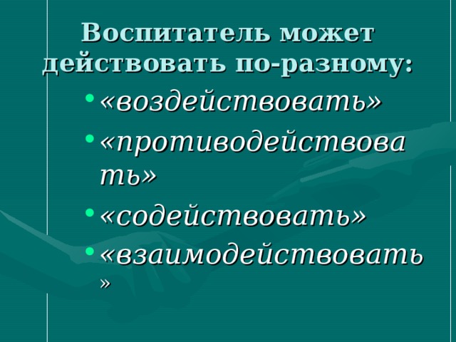 Воспитатель может действовать по-разному: «воздействовать»  «противодействовать» «содействовать»  «взаимодействовать » 