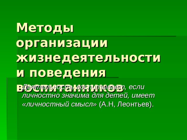 Методы организации жизнедеятельности и поведения воспитанников Деятельность воспитывает, если личностно значима для детей, имеет «личностный смысл» (А.Н, Леонтьев). 