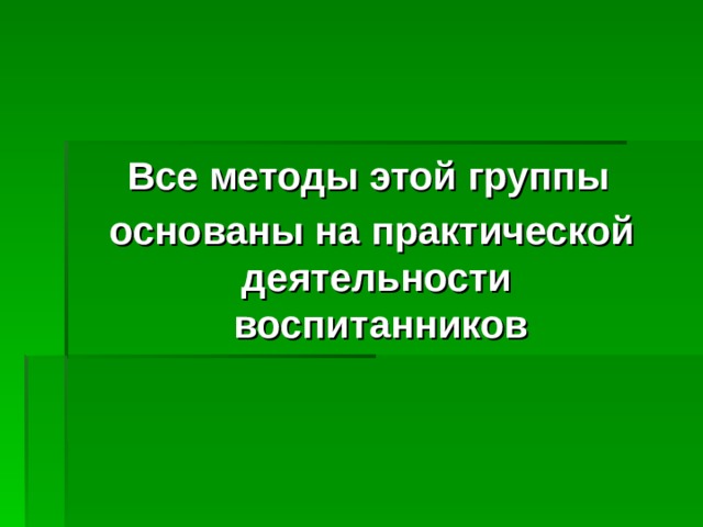 Все методы этой группы  основаны на практической деятельности  воспитанников  