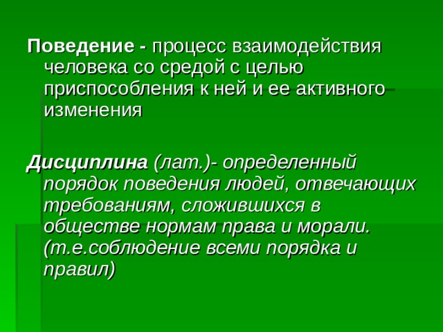 Поведение - процесс взаимодействия человека со средой с целью приспособления к ней и ее активного изменения Дисциплина (лат.)- определенный порядок поведения людей, отвечающих требованиям, сложившихся в обществе нормам права и морали.(т.е.соблюдение всеми порядка и правил)  