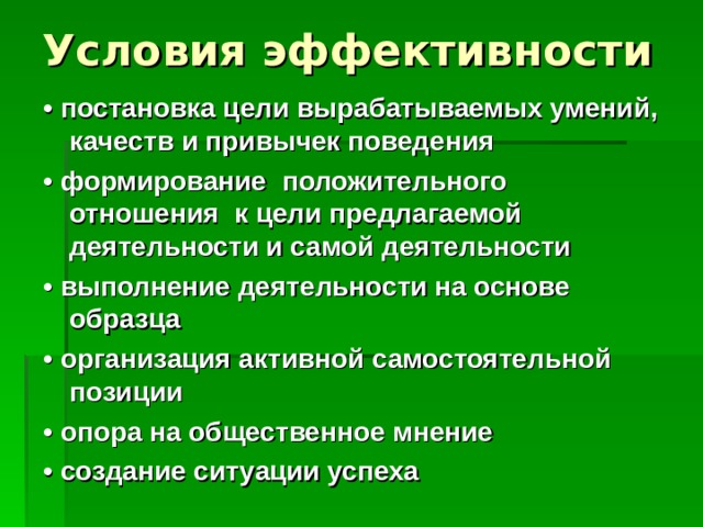 Условия эффективности   • постановка цели вырабатываемых умений, качеств и привычек поведения • формирование положительного отношения к цели предлагаемой деятельности и самой деятельности • выполнение деятельности на основе образца • организация активной самостоятельной позиции • опора на общественное мнение • создание ситуации успеха 