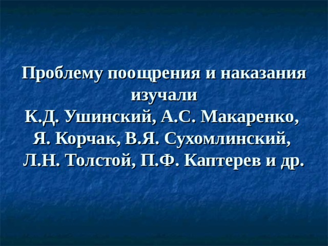 Проблему поощрения и наказания изучали  К.Д. Ушинский, А.С. Макаренко,  Я. Корчак, В.Я. Сухомлинский,  Л.Н. Толстой, П.Ф. Каптерев и др.   
