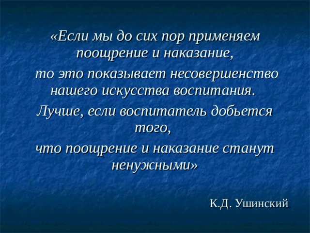 «Если мы до сих пор применяем поощрение и наказание,  то это показывает несовершенство нашего искусства воспитания. Лучше, если воспитатель добьется того, что поощрение и наказание станут ненужными»   К.Д. Ушинский 