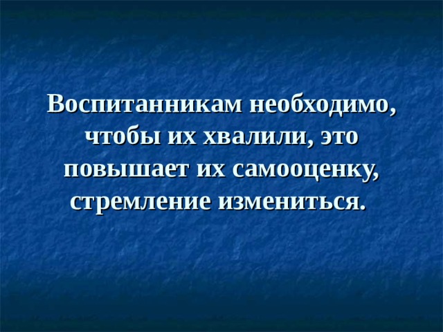 Воспитанникам необходимо, чтобы их хвалили, это повышает их самооценку, стремление измениться.   