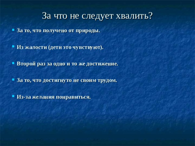 За что не следует хвалить? За то, что получено от природы.  Из жалости (дети это чувствуют).  Второй раз за одно и то же достижение.  За то, что достигнуто не своим трудом.  Из-за желания понравиться. 