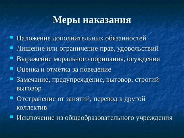 Меры наказания Наложение дополнительных обязанностей Лишение или ограничение прав, удовольствий Выражение морального порицания, осуждения Оценка и отметка за поведение Замечание, предупреждение, выговор, строгий выговор Отстранение от занятий, перевод в другой коллектив Исключение из общеобразовательного учреждения  