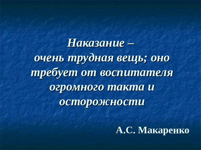 Наказание –  очень трудная вещь; оно требует от воспитателя огромного такта и осторожности А.С. Макаренко 