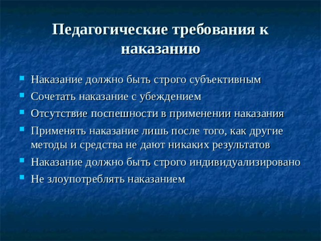 Педагогические требования к наказанию Наказание должно быть строго субъективным Сочетать наказание с убеждением Отсутствие поспешности в применении наказания Применять наказание лишь после того, как другие методы и средства не дают никаких результатов Наказание должно быть строго индивидуализировано Не злоупотреблять наказанием 