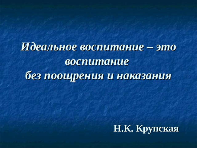 Идеальное воспитание – это воспитание  без поощрения и наказания Н.К. Крупская 