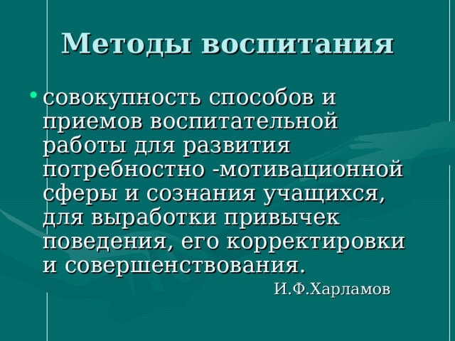 Методы воспитания совокупность способов и приемов воспитательной работы для развития потребностно -мотивационной сферы и сознания учащихся, для выработки привычек поведения, его корректировки и совершенствования.  И.Ф.Харламов 