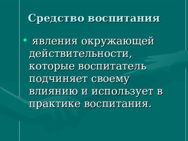 Средство воспитания  явления окружающей действительности, которые воспитатель подчиняет своему влиянию и использует в практике воспитания.  