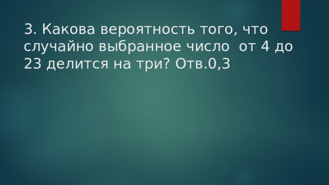 3. Какова вероятность того, что случайно выбранное число от 4 до 23 делится на три? Отв.0,3 